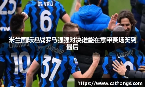 米兰国际迎战罗马强强对决谁能在意甲赛场笑到最后